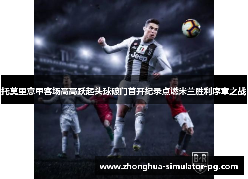 托莫里意甲客场高高跃起头球破门首开纪录点燃米兰胜利序章之战