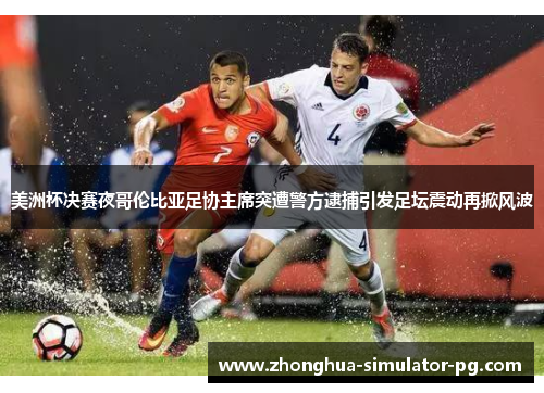 美洲杯决赛夜哥伦比亚足协主席突遭警方逮捕引发足坛震动再掀风波