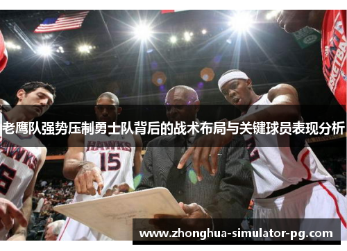 老鹰队强势压制勇士队背后的战术布局与关键球员表现分析