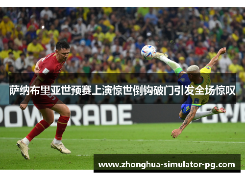 萨纳布里亚世预赛上演惊世倒钩破门引发全场惊叹