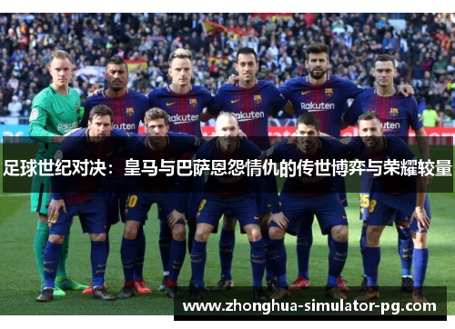 足球世纪对决：皇马与巴萨恩怨情仇的传世博弈与荣耀较量