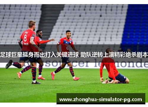 足球巨星挺身而出打入关键进球 助队逆转上演精彩绝杀剧本
