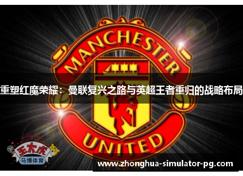 重塑红魔荣耀：曼联复兴之路与英超王者重归的战略布局