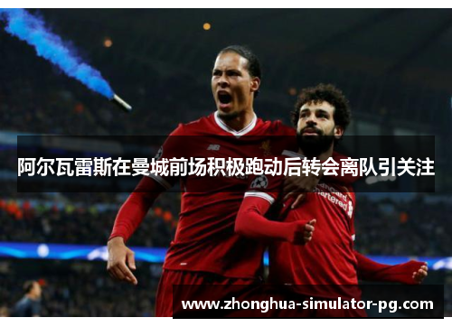 阿尔瓦雷斯在曼城前场积极跑动后转会离队引关注