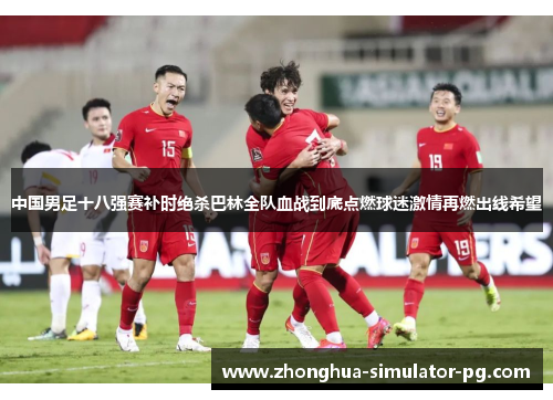 中国男足十八强赛补时绝杀巴林全队血战到底点燃球迷激情再燃出线希望 中国男足十八强赛补时绝杀巴林全队血战到底点燃球迷激情再燃出线希望