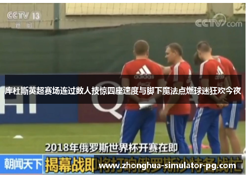 库杜斯英超赛场连过数人技惊四座速度与脚下魔法点燃球迷狂欢今夜