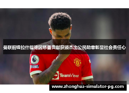 曼联前锋拉什福德因慈善贡献获颁杰出公民勋章彰显社会责任心