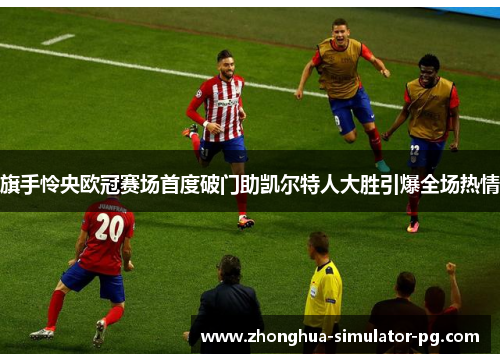 旗手怜央欧冠赛场首度破门助凯尔特人大胜引爆全场热情