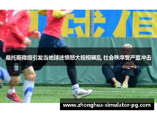桑托斯降级引发当地球迷愤怒大规模骚乱 社会秩序受严重冲击