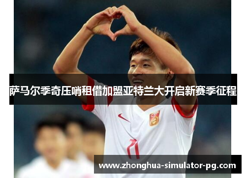 萨马尔季奇压哨租借加盟亚特兰大开启新赛季征程