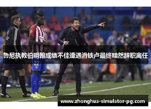 鲁尼执教伯明翰成绩不佳遭遇滑铁卢最终黯然辞职离任