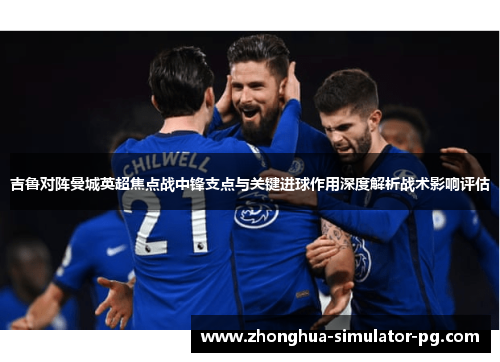 吉鲁对阵曼城英超焦点战中锋支点与关键进球作用深度解析战术影响评估