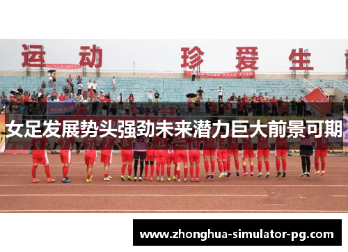 女足发展势头强劲未来潜力巨大前景可期