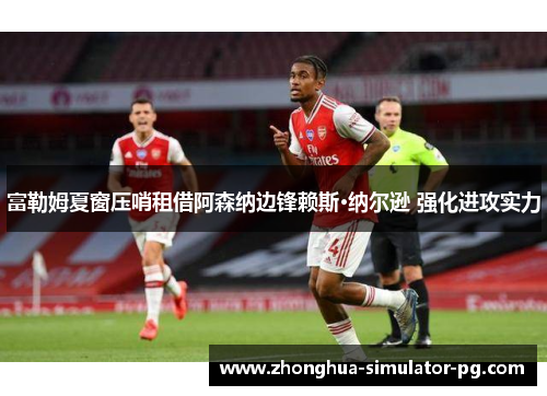富勒姆夏窗压哨租借阿森纳边锋赖斯·纳尔逊 强化进攻实力 富勒姆夏窗压哨租借阿森纳边锋赖斯·纳尔逊 强化进攻实力