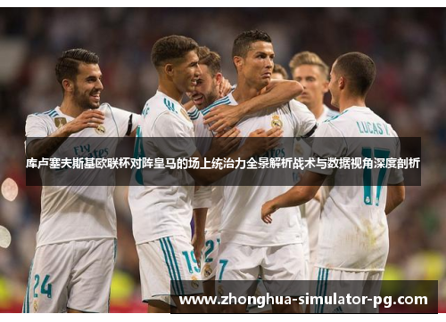 库卢塞夫斯基欧联杯对阵皇马的场上统治力全景解析战术与数据视角深度剖析 库卢塞夫斯基欧联杯对阵皇马的场上统治力全景解析战术与数据视角深度剖析